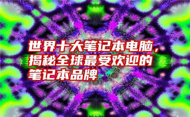 世界十大笔记本电脑，揭秘全球最受欢迎的笔记本品牌