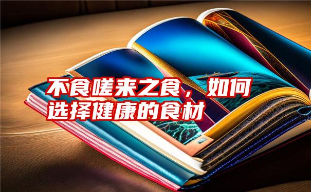 不食嗟来之食，如何选择健康的食材
