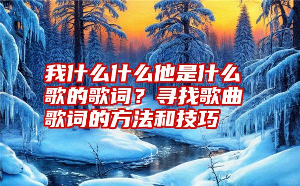 我什么什么他是什么歌的歌词？寻找歌曲歌词的方法和技巧