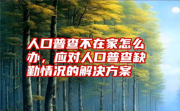 人口普查不在家怎么办，应对人口普查缺勤情况的解决方案