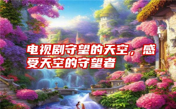 电视剧守望的天空,感受天空的守望者