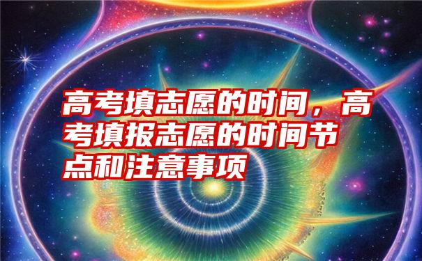 高考填志愿的时间，高考填报志愿的时间节点和注意事项