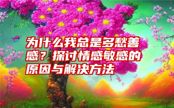 为什么我总是多愁善感？探讨情感敏感的原因与解决方法