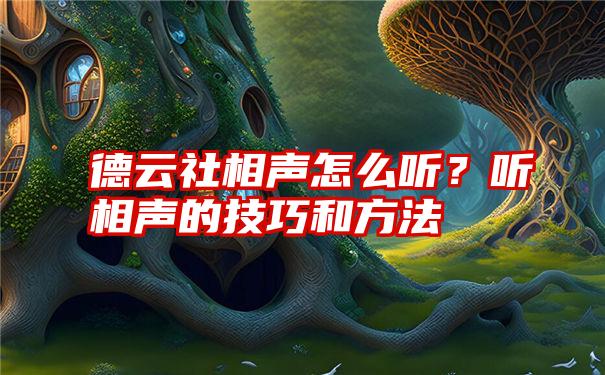 德云社相声怎么听？听相声的技巧和方法