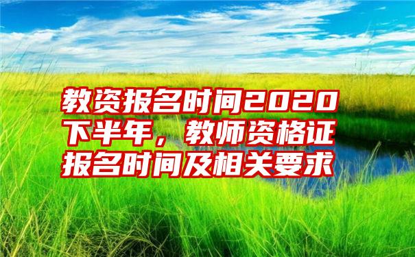 教资报名时间2020下半年，教师资格证报名时间及相关要求