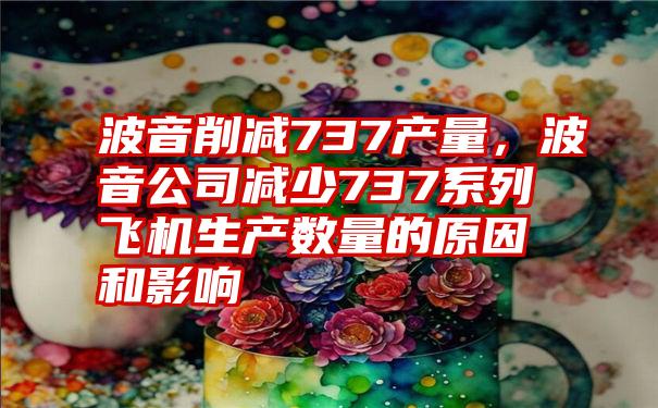 波音削减737产量，波音公司减少737系列飞机生产数量的原因和影响