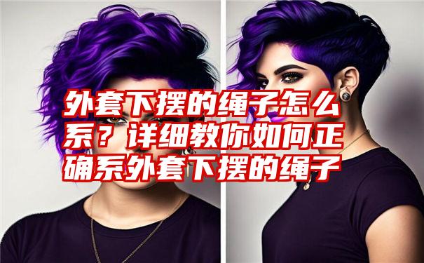 外套下摆的绳子怎么系？详细教你如何正确系外套下摆的绳子