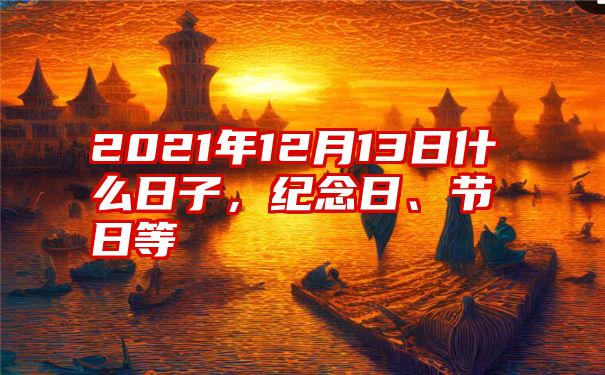 2021年12月13日什么日子，纪念日、节日等