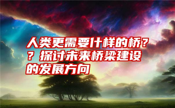 人类更需要什样的桥？？探讨未来桥梁建设的发展方向