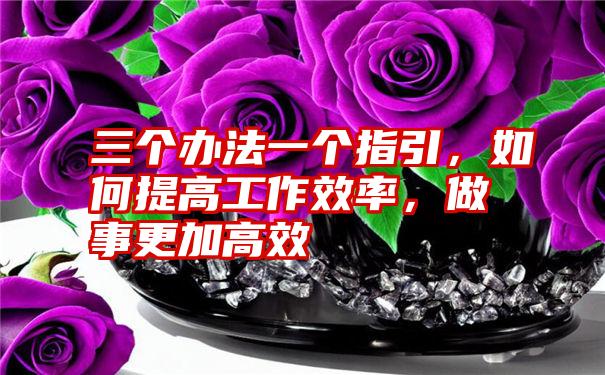 三个办法一个指引,如何提高工作效率,做事更加高效