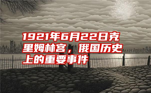 1921年6月22日克里姆林宫,俄国历史上的重要事件