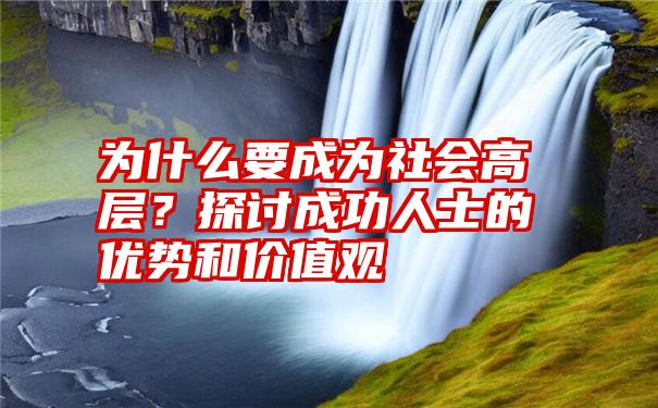 为什么要成为社会高层？探讨成功人士的优势和价值观