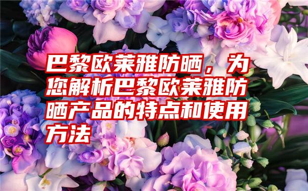 巴黎欧莱雅防晒，为您解析巴黎欧莱雅防晒产品的特点和使用方法