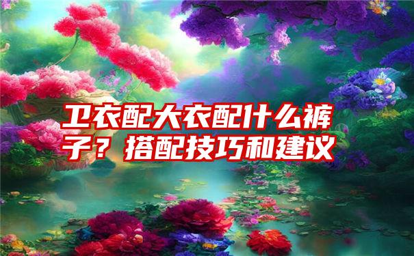 卫衣配大衣配什么裤子？搭配技巧和建议