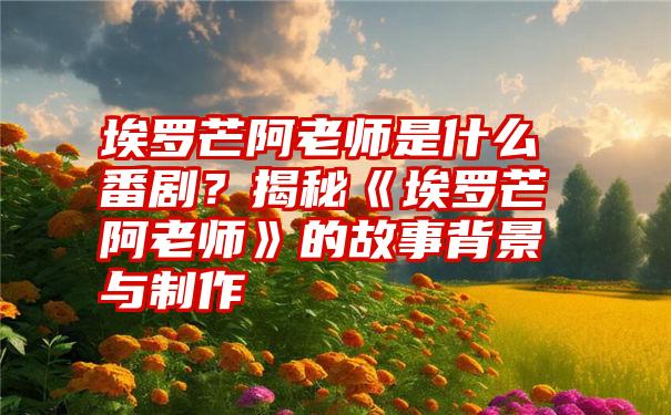 埃罗芒阿老师是什么番剧？揭秘《埃罗芒阿老师》的故事背景与制作