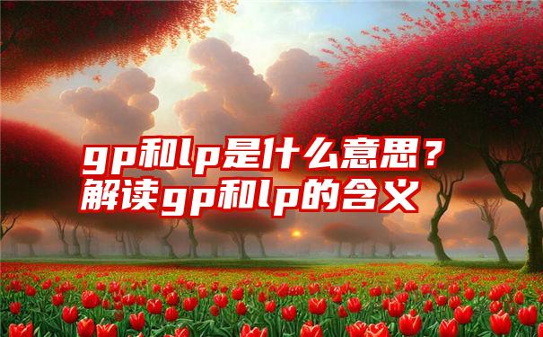 gp和lp是什么意思？解读gp和lp的含义