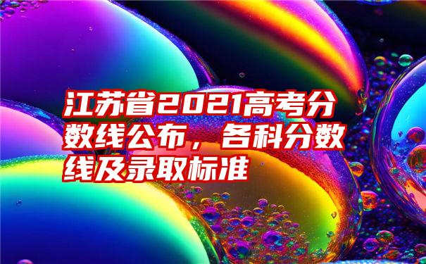 江苏省2021高考分数线公布，各科分数线及录取标准