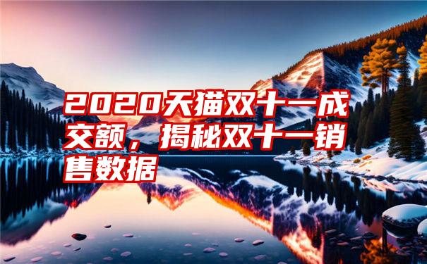 2020天猫双十一成交额，揭秘双十一销售数据