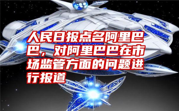 人民日报点名阿里巴巴，对阿里巴巴在市场监管方面的问题进行报道