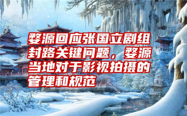 婺源回应张国立剧组封路关键问题,婺源当地对于影视拍摄的管理和规范