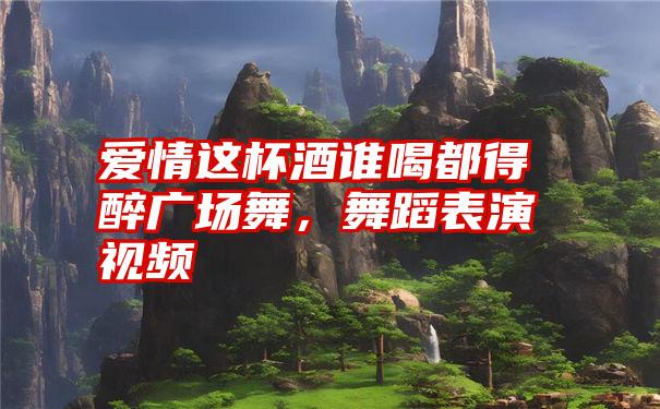 爱情这杯酒谁喝都得醉广场舞，舞蹈表演视频