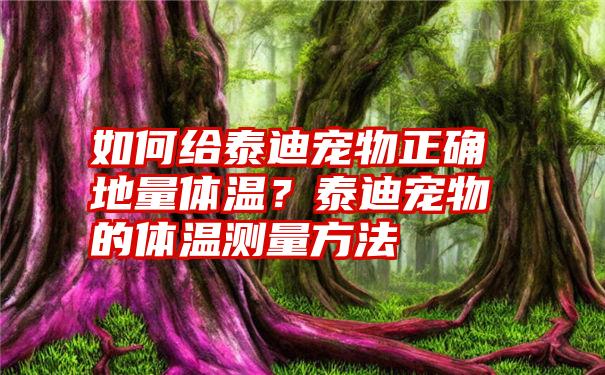 如何给泰迪宠物正确地量体温？泰迪宠物的体温测量方法