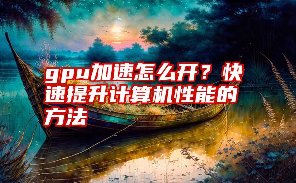 gpu加速怎么开？快速提升计算机性能的方法