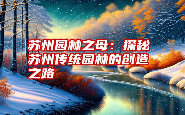 苏州园林之母：探秘苏州传统园林的创造之路