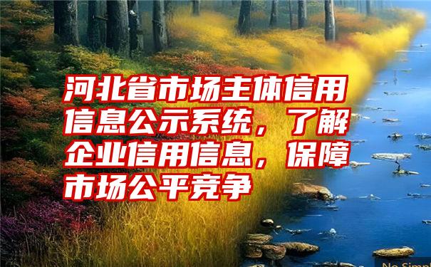 河北省市场主体信用信息公示系统，了解企业信用信息，保障市场公平竞争