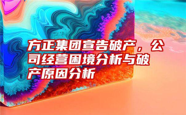 方正集团宣告破产，公司经营困境分析与破产原因分析