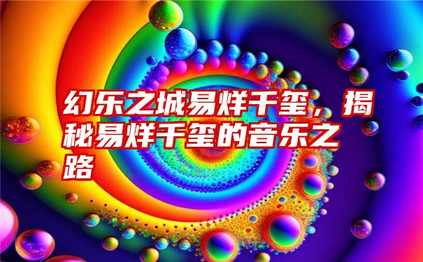 幻乐之城易烊千玺，揭秘易烊千玺的音乐之路