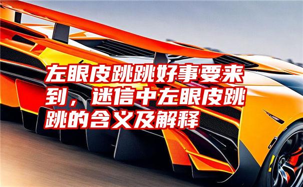 左眼皮跳跳好事要来到,迷信中左眼皮跳跳的含义及解释