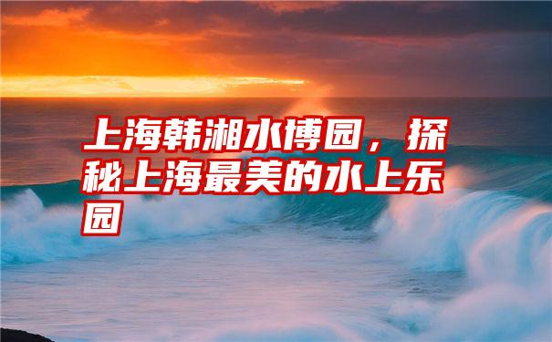 上海韩湘水博园，探秘上海最美的水上乐园