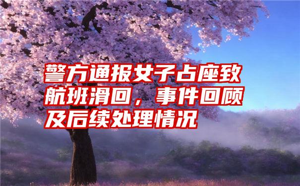 警方通报女子占座致航班滑回,事件回顾及后续处理情况