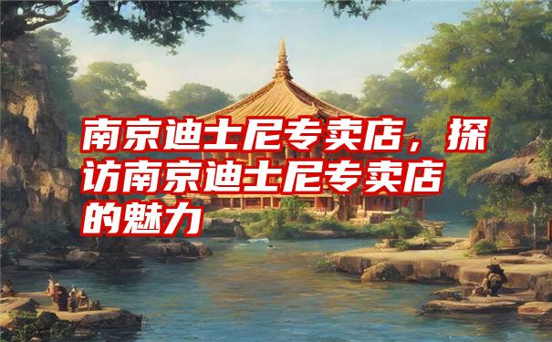 南京迪士尼专卖店,探访南京迪士尼专卖店的魅力