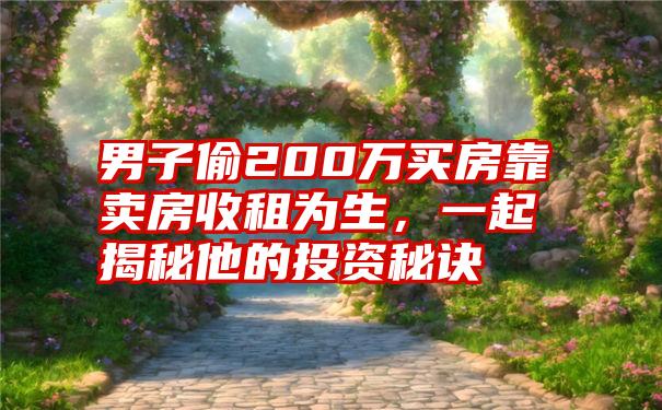 男子偷200万买房靠卖房收租为生，一起揭秘他的投资秘诀