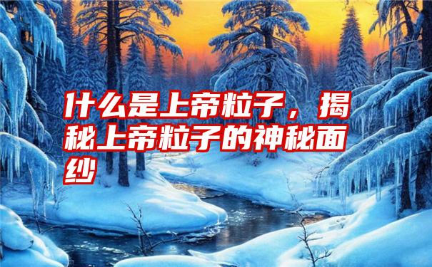 什么是上帝粒子，揭秘上帝粒子的神秘面纱