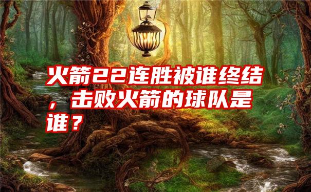 火箭22连胜被谁终结，击败火箭的球队是谁？