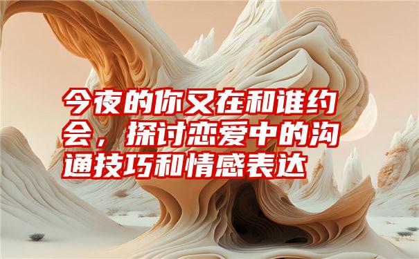 今夜的你又在和谁约会,探讨恋爱中的沟通技巧和情感表达