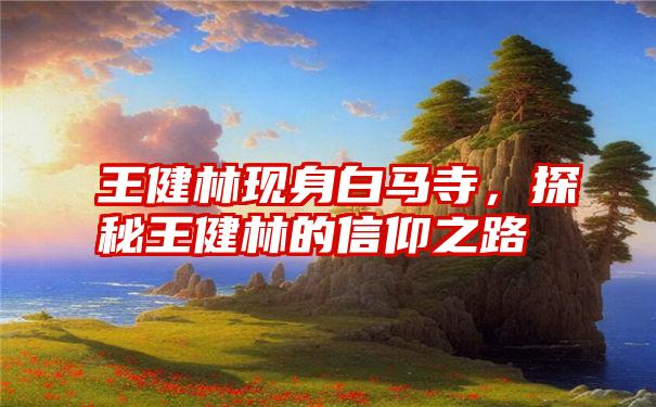 王健林现身白马寺,探秘王健林的信仰之路