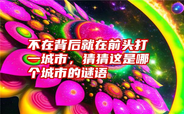 不在背后就在前头打一城市，猜猜这是哪个城市的谜语