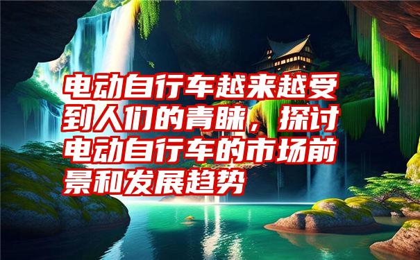 电动自行车越来越受到人们的青睐,探讨电动自行车的市场前景和发展趋势
