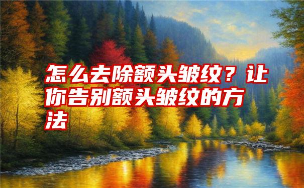 怎么去除额头皱纹？让你告别额头皱纹的方法