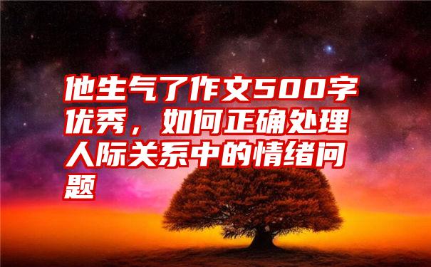 他生气了作文500字优秀，如何正确处理人际关系中的情绪问题