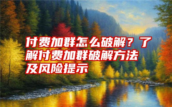 付费加群怎么破解？了解付费加群破解方法及风险提示