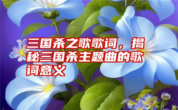 三国杀之歌歌词,揭秘三国杀主题曲的歌词意义