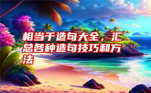 相当于造句大全，汇总各种造句技巧和方法