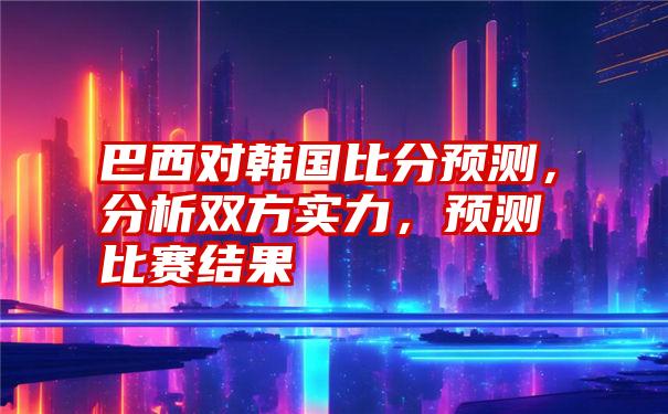 巴西对韩国比分预测，分析双方实力，预测比赛结果