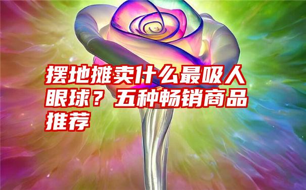 摆地摊卖什么最吸人眼球？五种畅销商品推荐