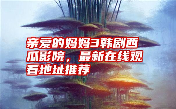 亲爱的妈妈3韩剧西瓜影院，最新在线观看地址推荐